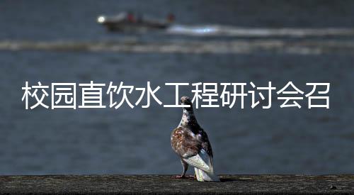 校园直饮水工程研讨会召开,广东世纪丰源任课题组组长